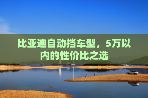 比亚迪自动挡车型，5万以内的性价比之选