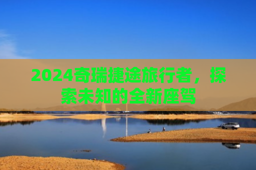 2024奇瑞捷途旅行者，探索未知的全新座驾