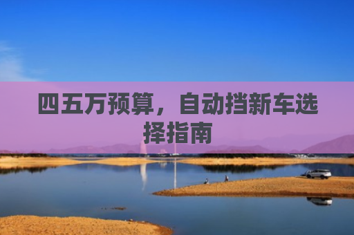 四五万预算，自动挡新车选择指南