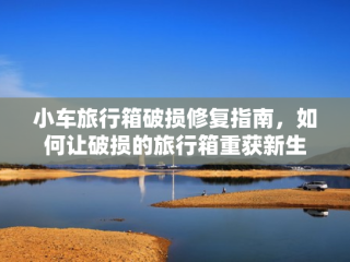 小车旅行箱破损修复指南，如何让破损的旅行箱重获新生